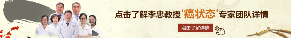 激情小骚逼操逼视频北京御方堂李忠教授“癌状态”专家团队详细信息